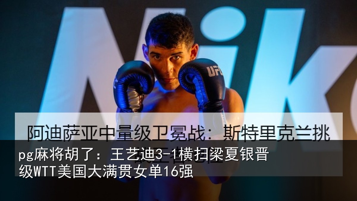 pg麻将胡了:王艺迪3-1横扫梁夏银晋级WTT美国大满贯女单16强