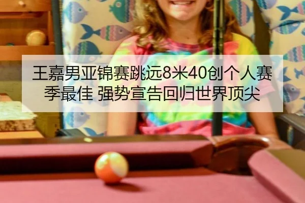 王嘉男亚锦赛跳远8米40创个人赛季最佳 强势宣告回归世界顶尖