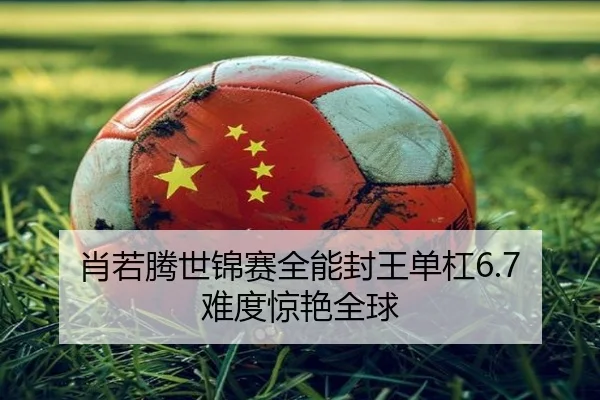 肖若腾世锦赛全能封王单杠6.7难度惊艳全球