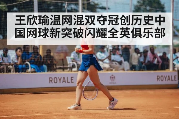 王欣瑜温网混双夺冠创历史中国网球新突破闪耀全英俱乐部