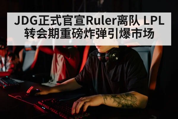JDG正式官宣Ruler离队 LPL转会期重磅炸弹引爆市场