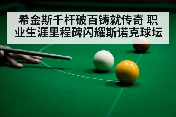 希金斯千杆破百铸就传奇 职业生涯里程碑闪耀斯诺克球坛