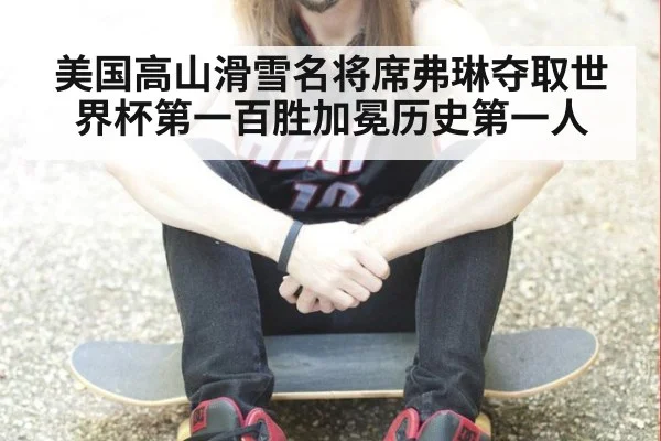 美国高山滑雪名将席弗琳夺取世界杯第一百胜加冕历史第一人
