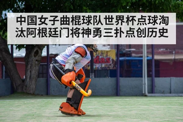 中国女子曲棍球队世界杯点球淘汰阿根廷门将神勇三扑点创历史