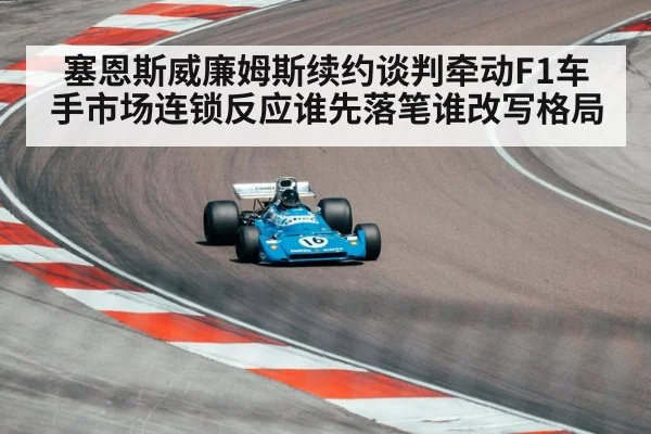 塞恩斯威廉姆斯续约谈判牵动F1车手市场连锁反应谁先落笔谁改写格局